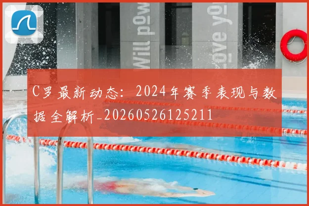 C罗最新动态：2024年赛季表现与数据全解析_20260526125211