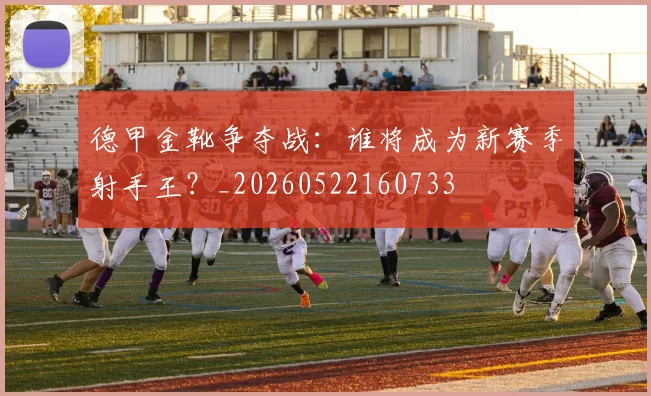 德甲金靴争夺战：谁将成为新赛季射手王？_20260522160733