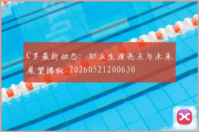 C罗最新动态：职业生涯亮点与未来展望揭秘_20260521200630