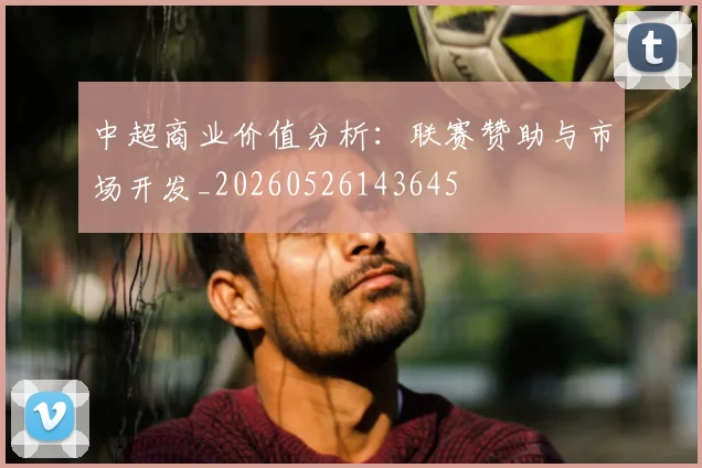 中超商业价值分析：联赛赞助与市场开发_20260526143645
