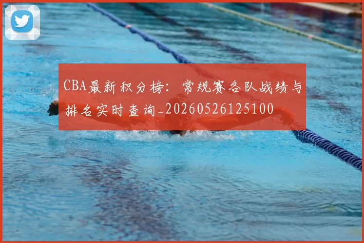 CBA最新积分榜：常规赛各队战绩与排名实时查询_20260526125100