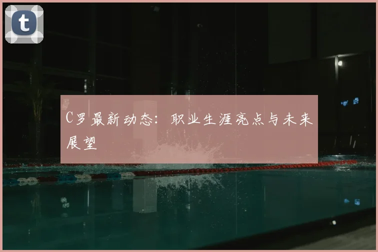 C罗最新动态：职业生涯亮点与未来展望