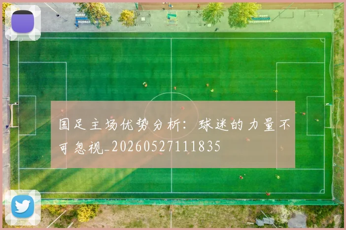 国足主场优势分析：球迷的力量不可忽视_20260527111835