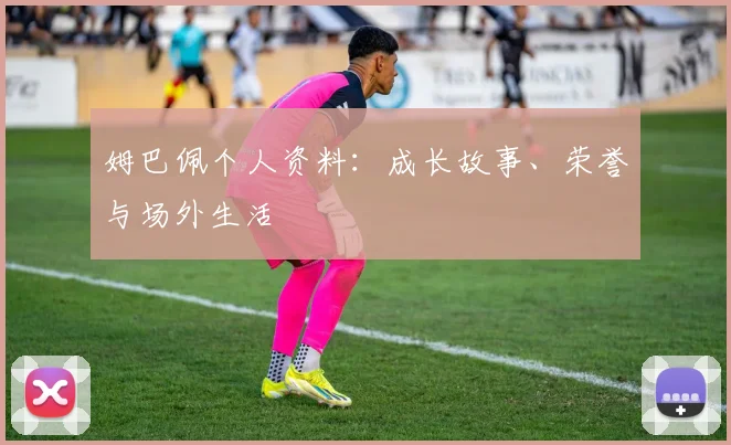 姆巴佩个人资料：成长故事、荣誉与场外生活