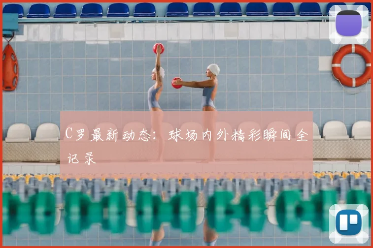 C罗最新动态：球场内外精彩瞬间全记录