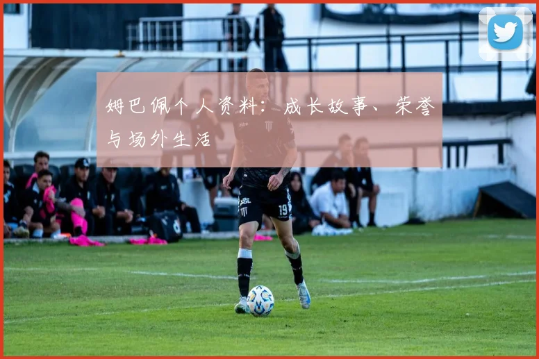 姆巴佩个人资料：成长故事、荣誉与场外生活