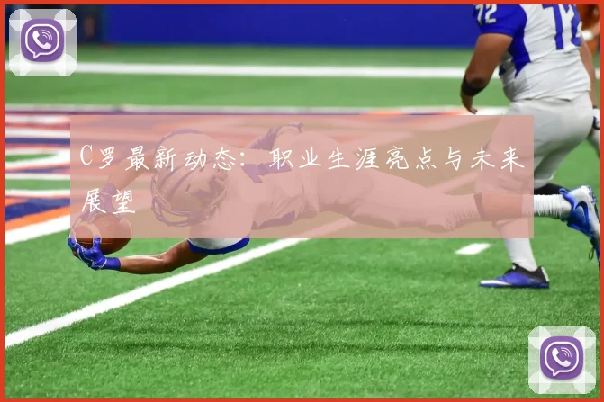 C罗最新动态：职业生涯亮点与未来展望