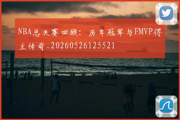 NBA总决赛回顾:历年冠军与FMVP得主传奇_20260526125521