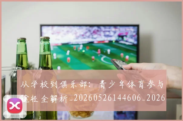 从学校到俱乐部：青少年体育参与途径全解析_20260526144606_20260608142834