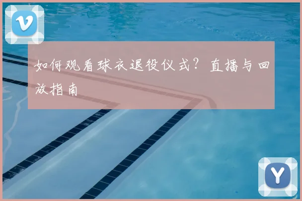 如何观看球衣退役仪式？直播与回放指南