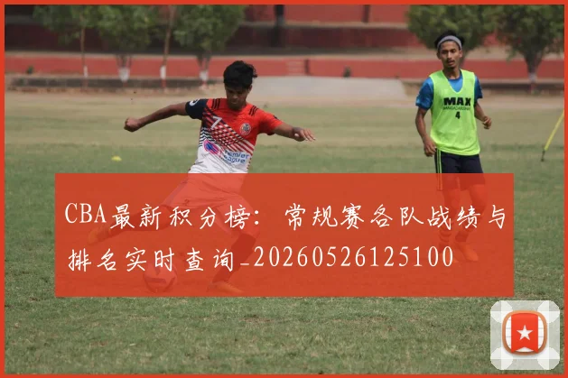 CBA最新积分榜:常规赛各队战绩与排名实时查询_20260526125100