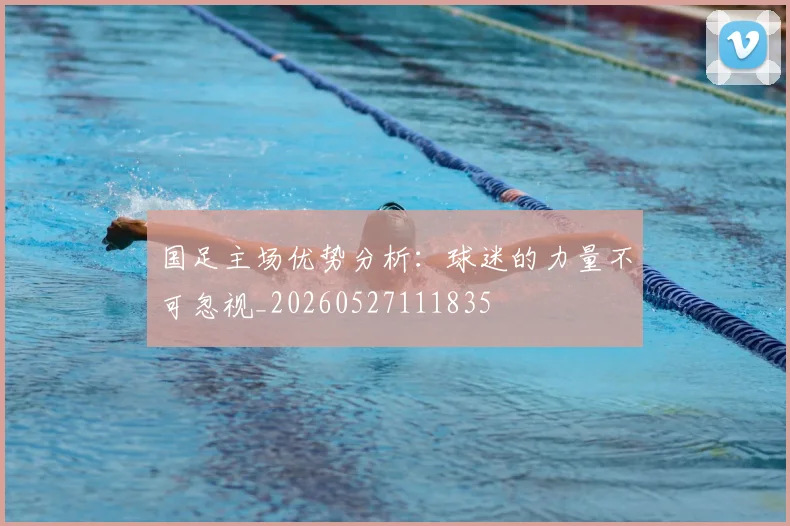 国足主场优势分析:球迷的力量不可忽视_20260527111835