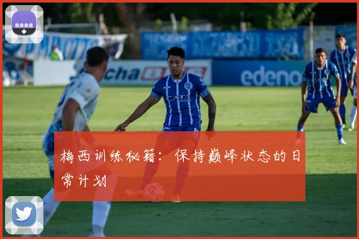 梅西训练秘籍：保持巅峰状态的日常计划