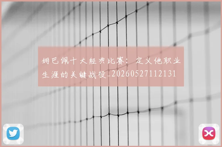 姆巴佩十大经典比赛：定义他职业生涯的关键战役_20260527112131