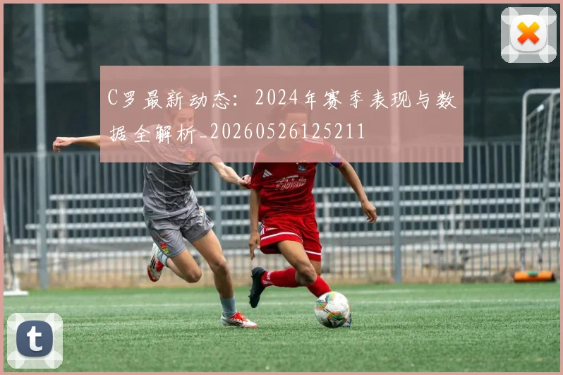 C罗最新动态：2024年赛季表现与数据全解析_20260526125211