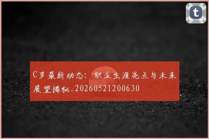 C罗最新动态：职业生涯亮点与未来展望揭秘_20260521200630