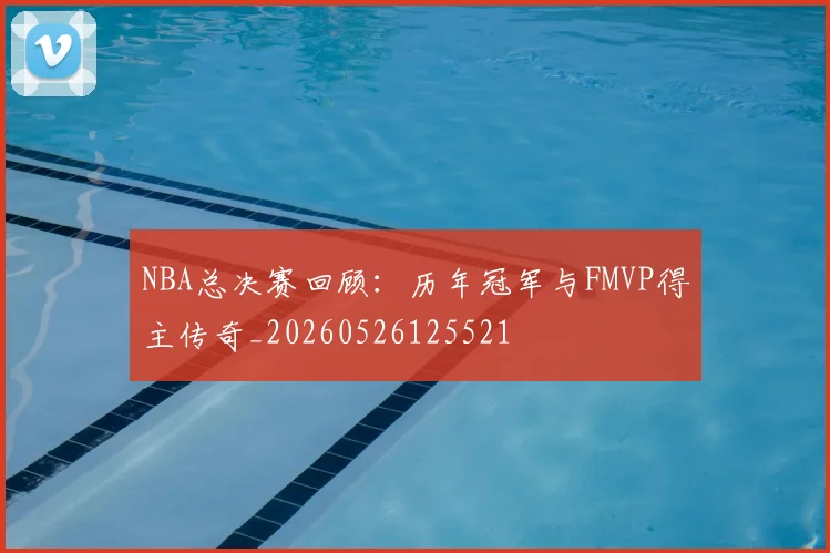 NBA总决赛回顾：历年冠军与FMVP得主传奇_20260526125521