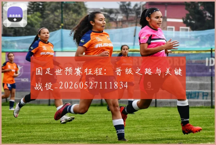 国足世预赛征程:晋级之路与关键战役_20260527111834