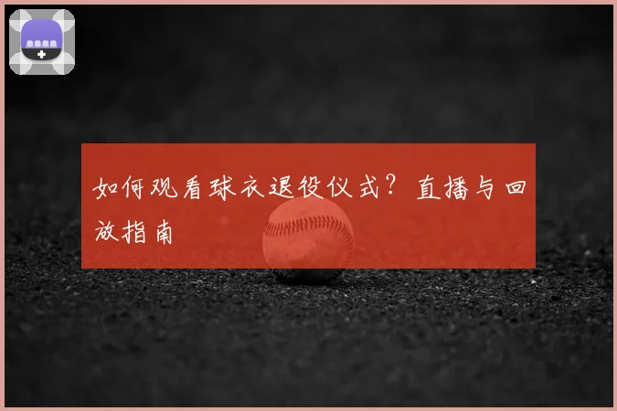如何观看球衣退役仪式?直播与回放指南