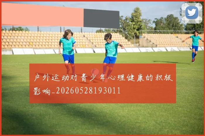 户外运动对青少年心理健康的积极影响_20260528193011